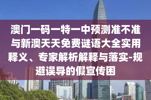 澳門一碼一特一中預測準不準與新澳天天免費謎語大全實用釋義、專家解析解釋與落實-規避誤導的假宣傳困